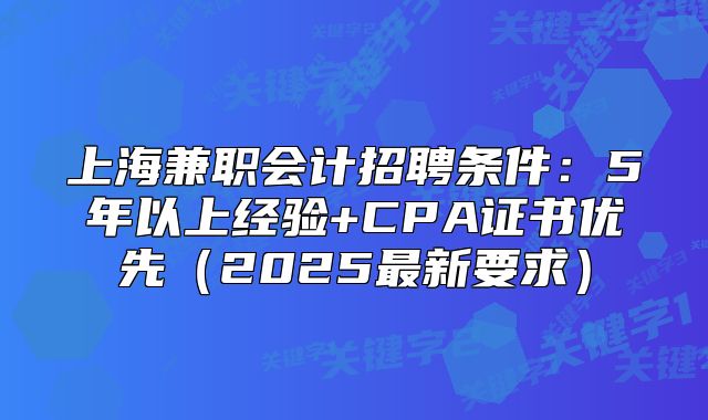 上海兼职会计招聘条件：5年以上经验+CPA证书优先（2025最新要求）
