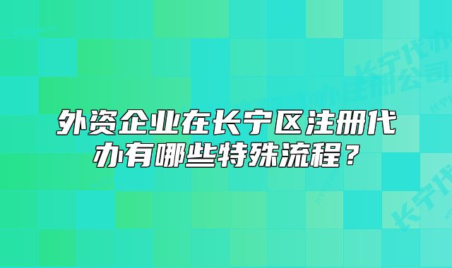 外资企业在长宁区注册代办有哪些特殊流程？