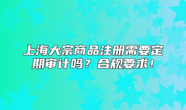 上海大宗商品注册需要定期审计吗?合规要求!
