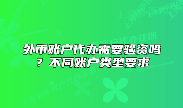 外币账户代办需要验资吗?不同账户类型要求