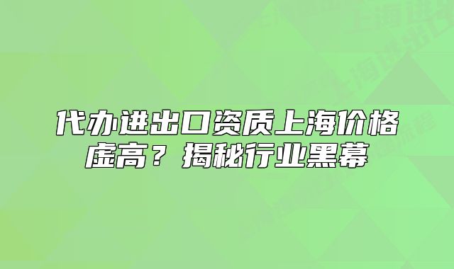 代办进出口资质上海价格虚高?揭秘行业黑幕