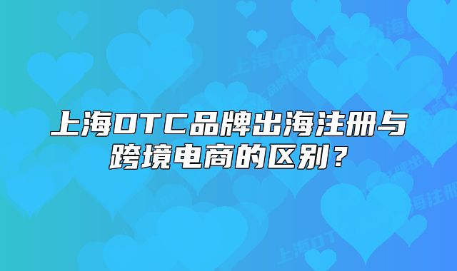 上海DTC品牌出海注册与跨境电商的区别?