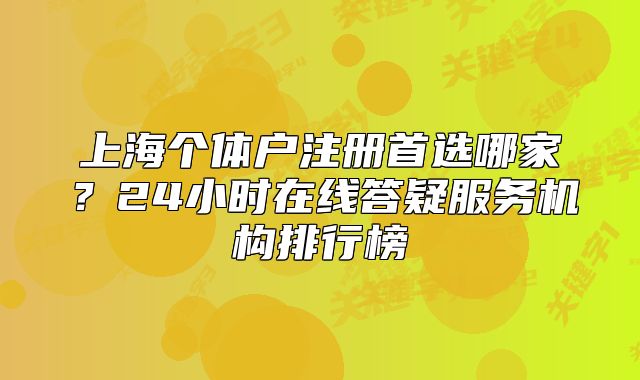 上海个体户注册首选哪家？24小时在线答疑服务机构排行榜
