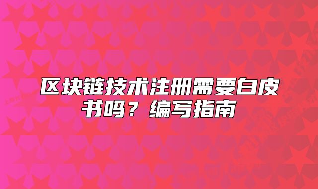 区块链技术注册需要白皮书吗?编写指南