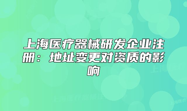 上海医疗器械研发企业注册:地址变更对资质的影响