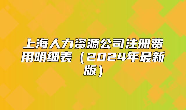 上海人力资源公司注册费用明细表(2024年最新版)