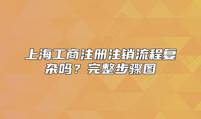 上海工商注册注销流程复杂吗？完整步骤图