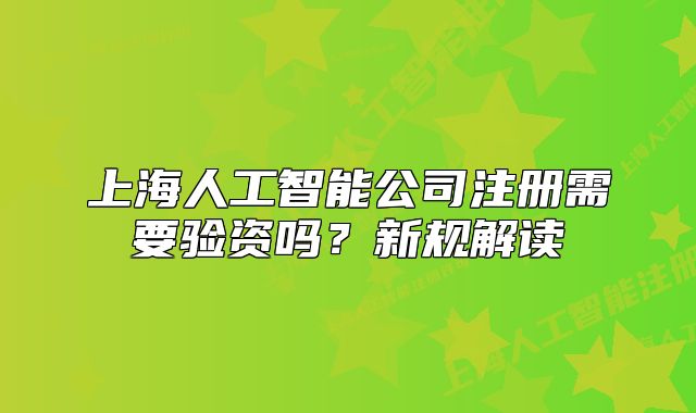 上海人工智能公司注册需要验资吗？新规解读