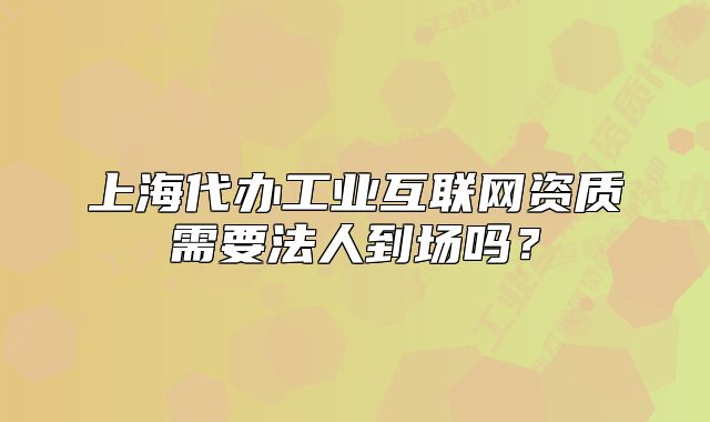 上海代办工业互联网资质需要法人到场吗?