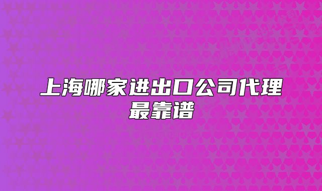 上海哪家进出口公司代理最靠谱