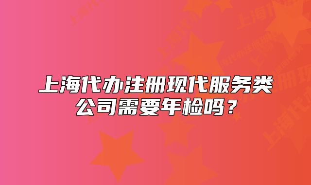 上海代办注册现代服务类公司需要年检吗?
