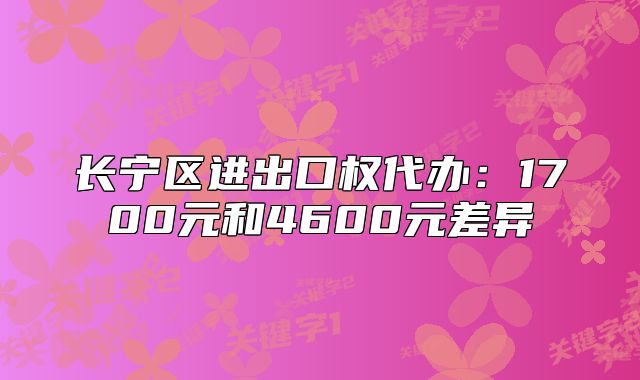 长宁区进出口权代办:1700元和4600元差异