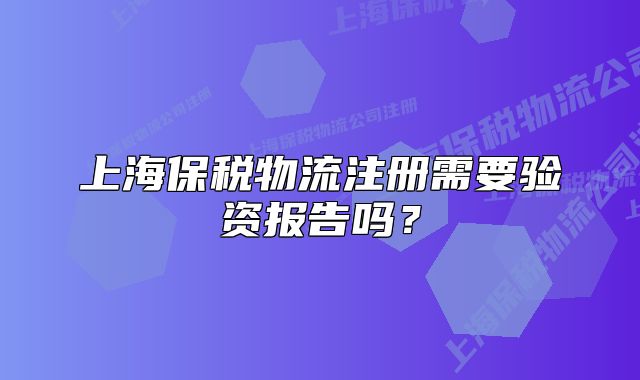 上海保税物流注册需要验资报告吗？