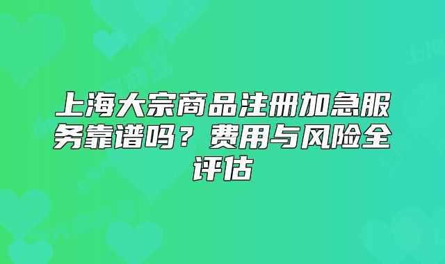 上海大宗商品注册加急服务靠谱吗?费用与风险全评估