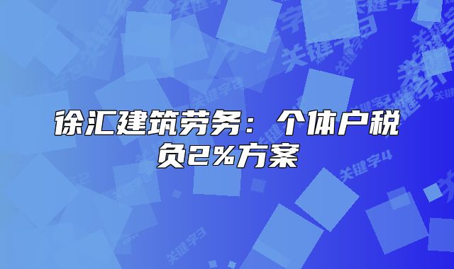 徐汇建筑劳务:个体户税负2%方案