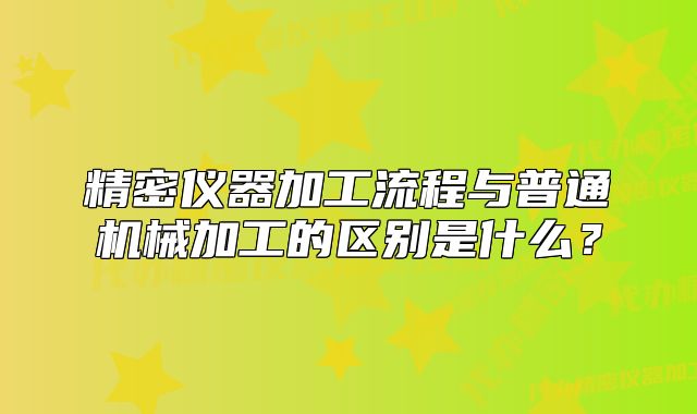 精密仪器加工流程与普通机械加工的区别是什么？