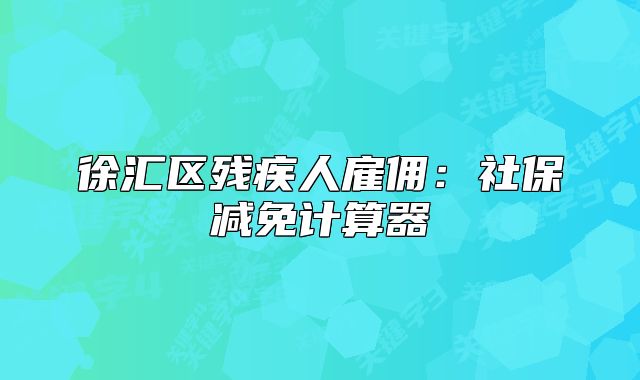 徐汇区残疾人雇佣:社保减免计算器