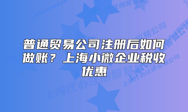 普通贸易公司注册后如何做账？上海小微企业税收优惠