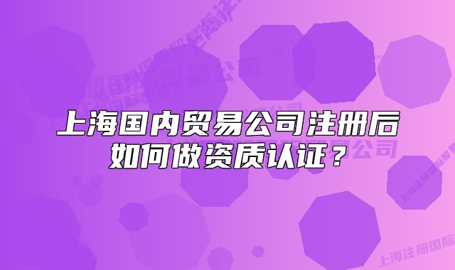 上海国内贸易公司注册后如何做资质认证?