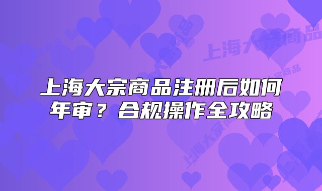 上海大宗商品注册后如何年审?合规操作全攻略