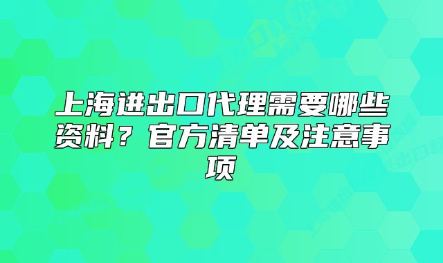 上海进出口代理需要哪些资料?官方清单及注意事项