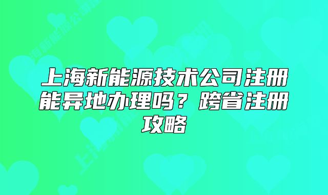 上海新能源技术公司注册能异地办理吗?跨省注册攻略