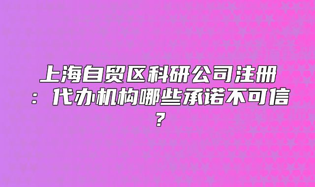 上海自贸区科研公司注册：代办机构哪些承诺不可信？