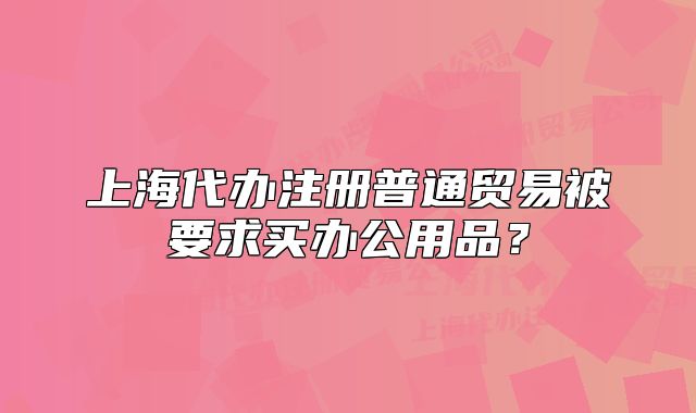 上海代办注册普通贸易被要求买办公用品?