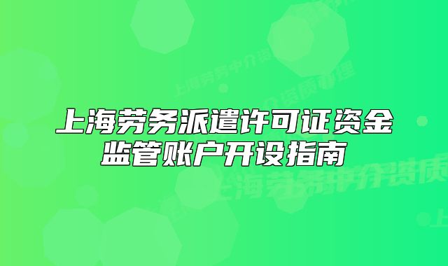 上海劳务派遣许可证资金监管账户开设指南