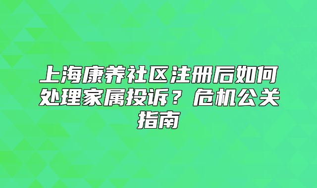 上海康养社区注册后如何处理家属投诉?危机公关指南
