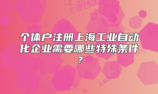 个体户注册上海工业自动化企业需要哪些特殊条件？