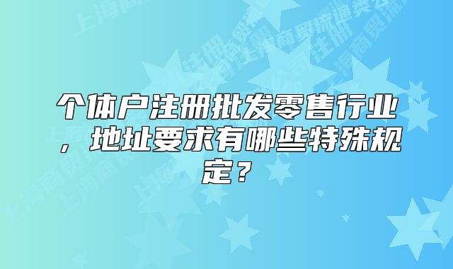 个体户注册批发零售行业,地址要求有哪些特殊规定?