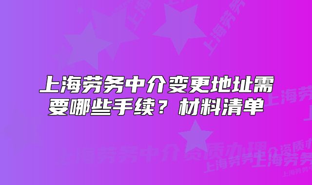 上海劳务中介变更地址需要哪些手续?材料清单