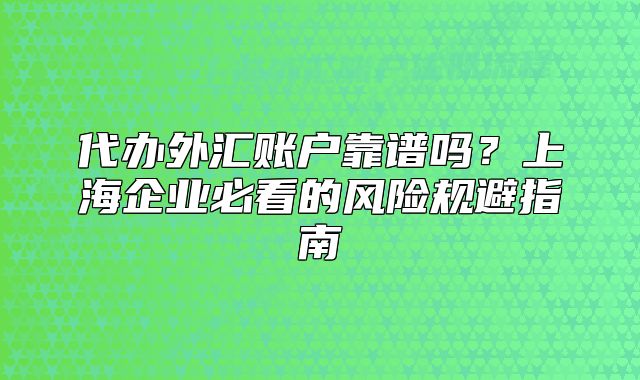 代办外汇账户靠谱吗？上海企业必看的风险规避指南
