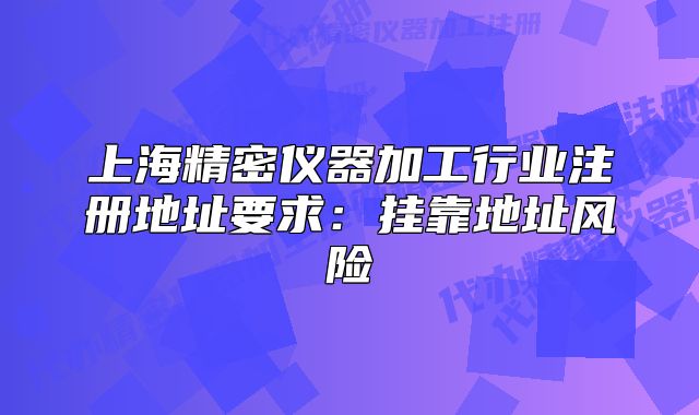 上海精密仪器加工行业注册地址要求:挂靠地址风险