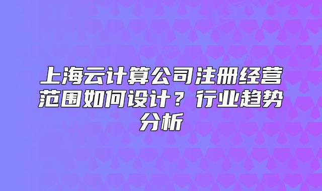 上海云计算公司注册经营范围如何设计?行业趋势分析