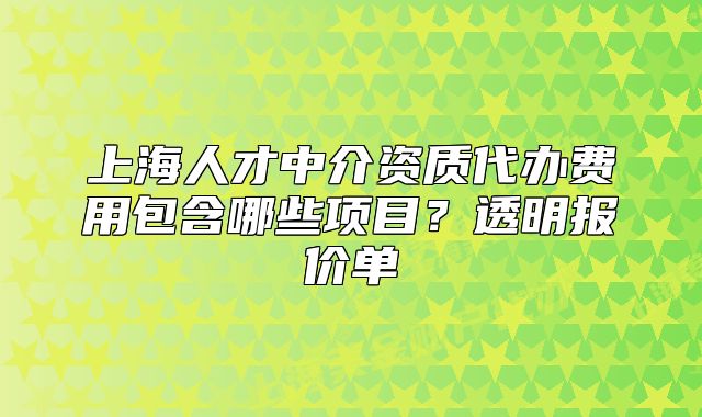 上海人才中介资质代办费用包含哪些项目？透明报价单