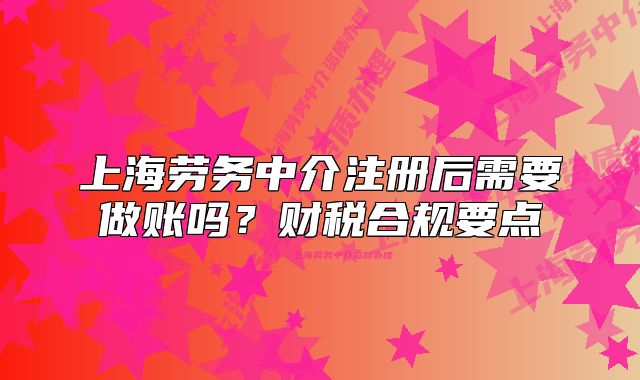 上海劳务中介注册后需要做账吗?财税合规要点