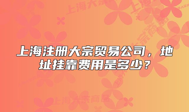 上海注册大宗贸易公司,地址挂靠费用是多少?