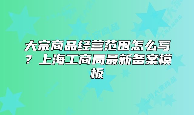 大宗商品经营范围怎么写？上海工商局最新备案模板