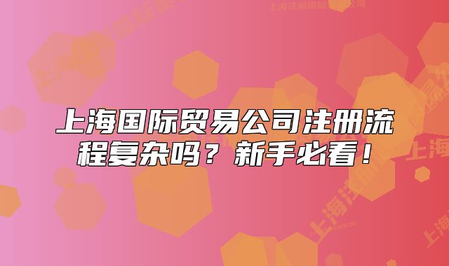 上海国际贸易公司注册流程复杂吗?新手必看!