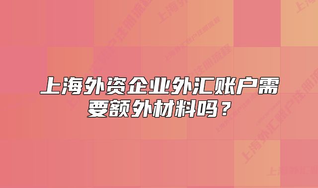 上海外资企业外汇账户需要额外材料吗？