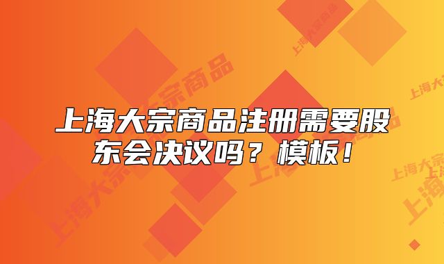 上海大宗商品注册需要股东会决议吗?模板!