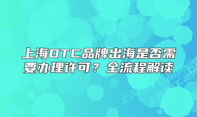上海DTC品牌出海是否需要办理许可?全流程解读