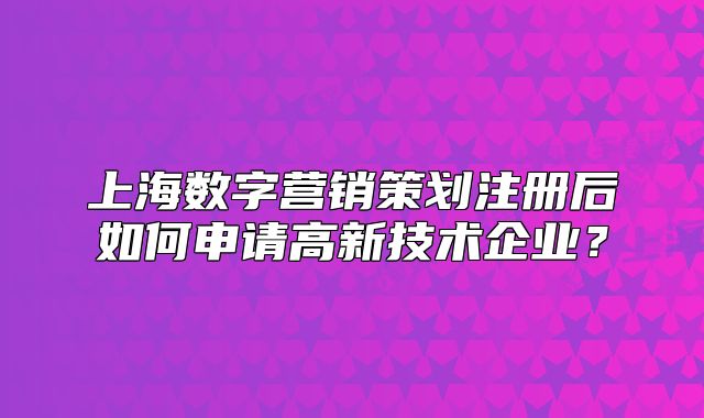 上海数字营销策划注册后如何申请高新技术企业?