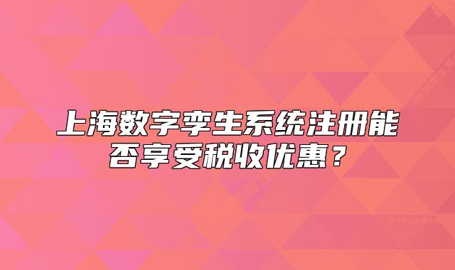 上海数字孪生系统注册能否享受税收优惠？