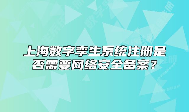 上海数字孪生系统注册是否需要网络安全备案?