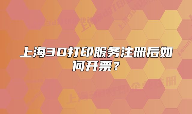 上海3D打印服务注册后如何开票?