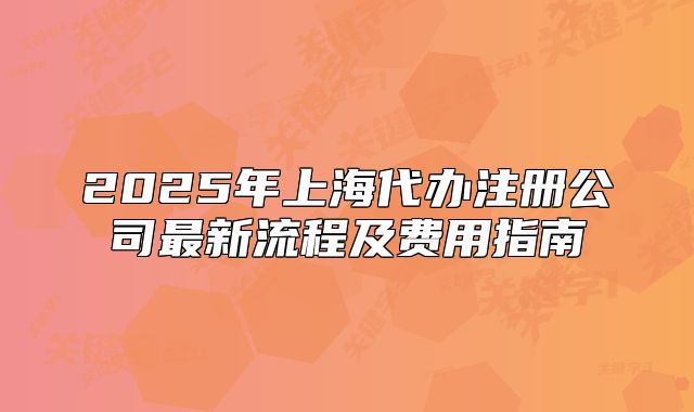 2025年上海代办注册公司最新流程及费用指南