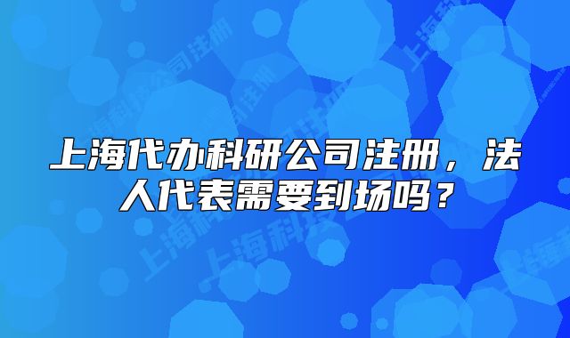 上海代办科研公司注册，法人代表需要到场吗？